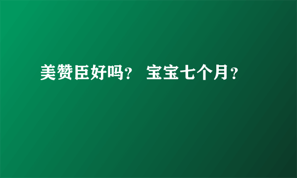 美赞臣好吗？ 宝宝七个月？