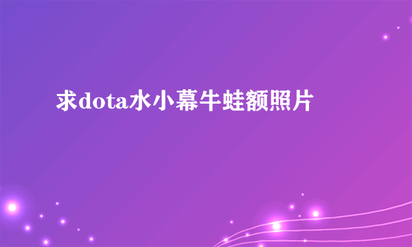 求dota水小幕牛蛙额照片