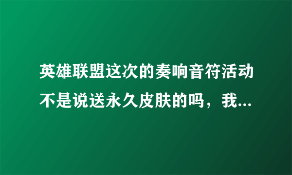 英雄联盟这次的奏响音符活动不是说送永久皮肤的吗，我昨天去官网领奖怎么只领到一个15天的皮肤？（5人