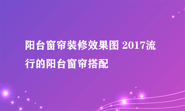 阳台窗帘装修效果图 2017流行的阳台窗帘搭配