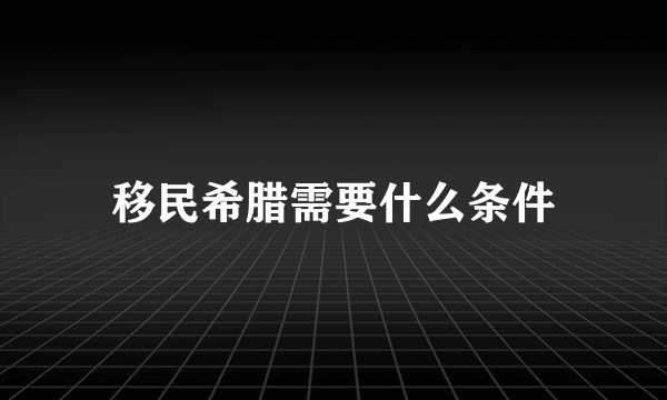 移民希腊需要什么条件