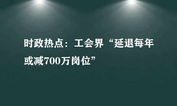 时政热点：工会界“延退每年或减700万岗位”