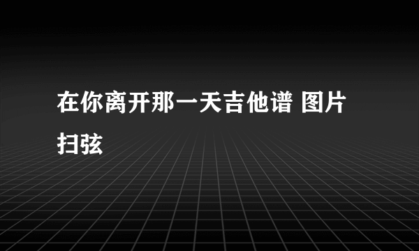 在你离开那一天吉他谱 图片 扫弦
