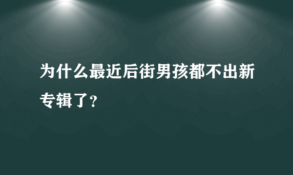 为什么最近后街男孩都不出新专辑了？