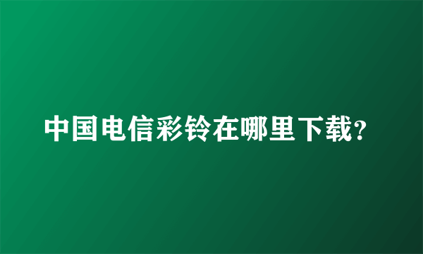 中国电信彩铃在哪里下载？