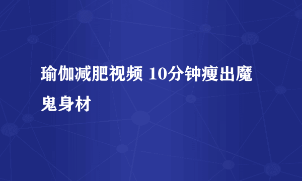 瑜伽减肥视频 10分钟瘦出魔鬼身材