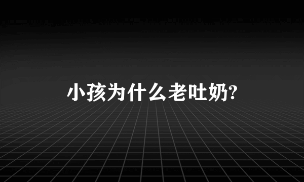 小孩为什么老吐奶?