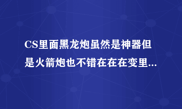 CS里面黑龙炮虽然是神器但是火箭炮也不错在在在变里打红色门火箭炮威力也太小了吧才800左右黑龙跑2000