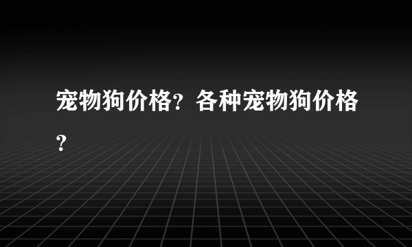 宠物狗价格？各种宠物狗价格？