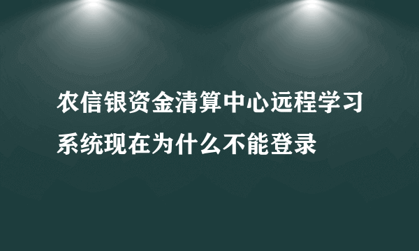 农信银资金清算中心远程学习系统现在为什么不能登录