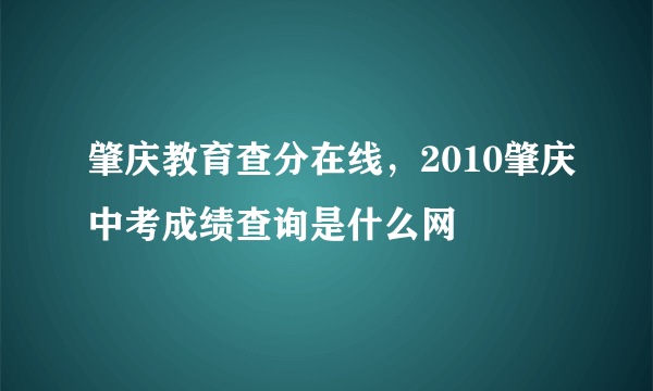 肇庆教育查分在线，2010肇庆中考成绩查询是什么网