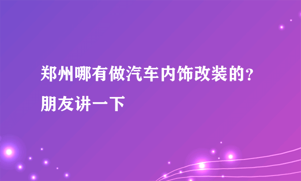 郑州哪有做汽车内饰改装的？朋友讲一下