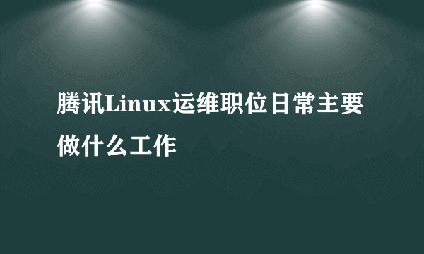 腾讯Linux运维职位日常主要做什么工作