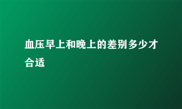 血压早上和晚上的差别多少才合适