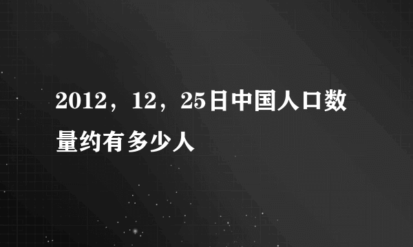 2012，12，25日中国人口数量约有多少人