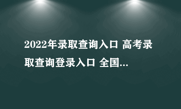 2022年录取查询入口 高考录取查询登录入口 全国高考录取查询网址