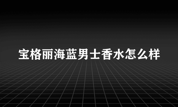 宝格丽海蓝男士香水怎么样