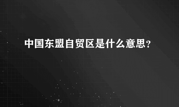 中国东盟自贸区是什么意思？