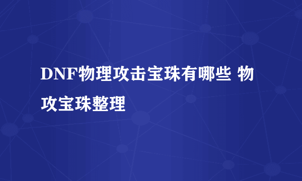 DNF物理攻击宝珠有哪些 物攻宝珠整理