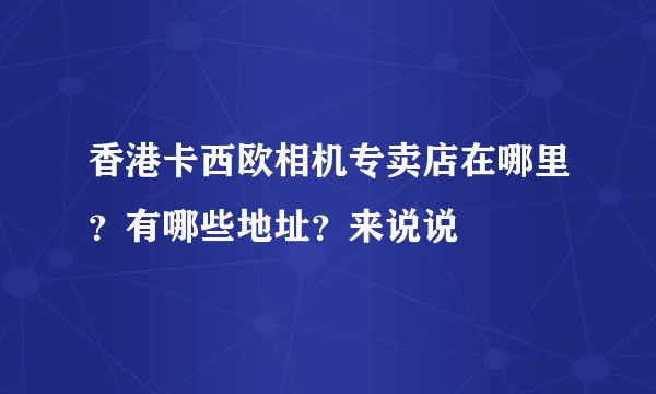 香港卡西欧相机专卖店在哪里？有哪些地址？来说说