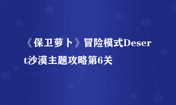 《保卫萝卜》冒险模式Desert沙漠主题攻略第6关