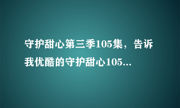 守护甜心第三季105集，告诉我优酷的守护甜心105集的网址