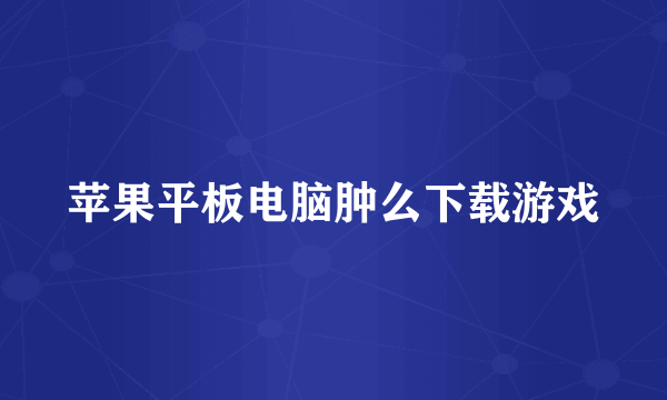 苹果平板电脑肿么下载游戏