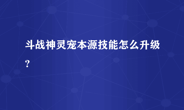 斗战神灵宠本源技能怎么升级？
