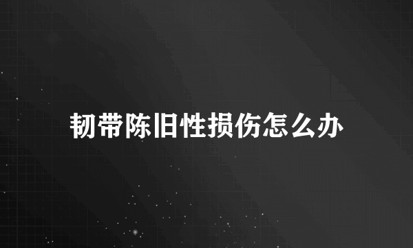韧带陈旧性损伤怎么办