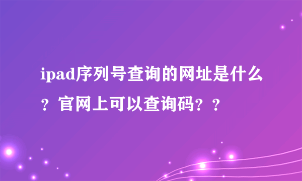 ipad序列号查询的网址是什么？官网上可以查询码？？