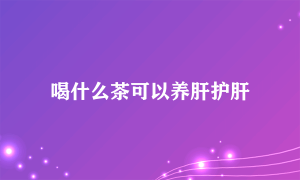 喝什么茶可以养肝护肝