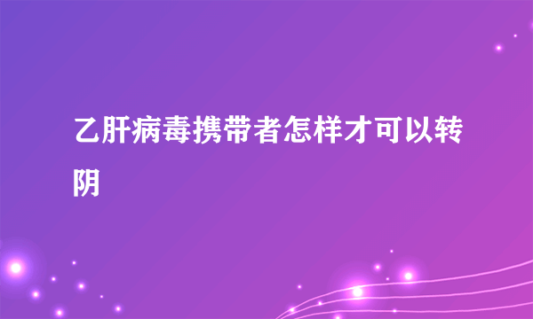 乙肝病毒携带者怎样才可以转阴