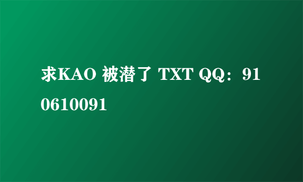 求KAO 被潜了 TXT QQ：910610091