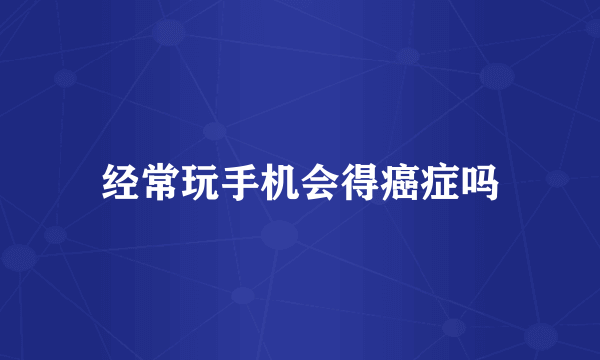 经常玩手机会得癌症吗