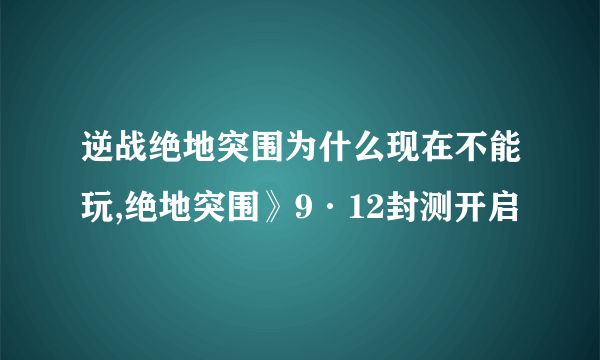 逆战绝地突围为什么现在不能玩,绝地突围》9·12封测开启