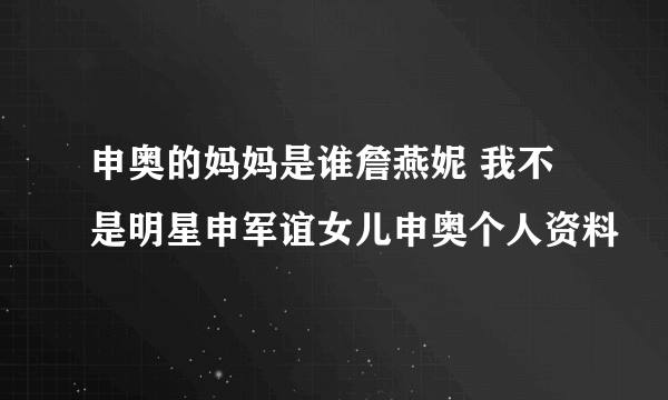 申奥的妈妈是谁詹燕妮 我不是明星申军谊女儿申奥个人资料