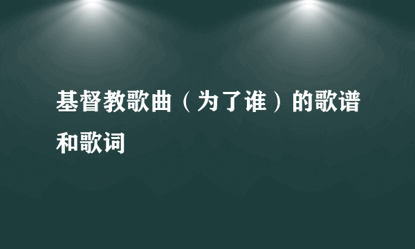 基督教歌曲（为了谁）的歌谱和歌词