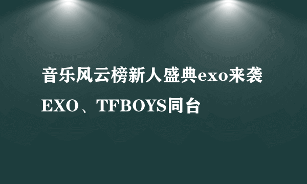 音乐风云榜新人盛典exo来袭EXO、TFBOYS同台