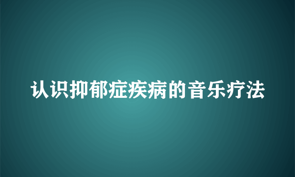 认识抑郁症疾病的音乐疗法