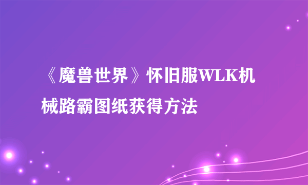 《魔兽世界》怀旧服WLK机械路霸图纸获得方法