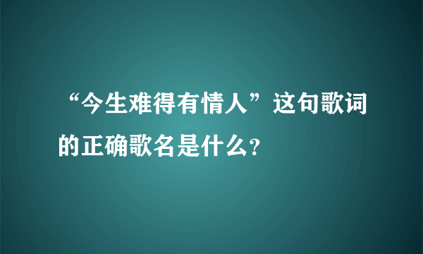 “今生难得有情人”这句歌词的正确歌名是什么？