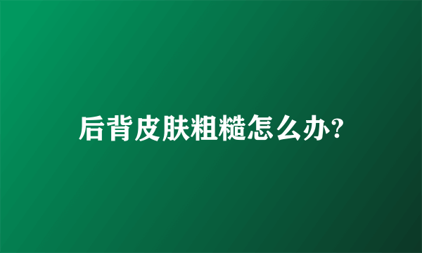 后背皮肤粗糙怎么办?