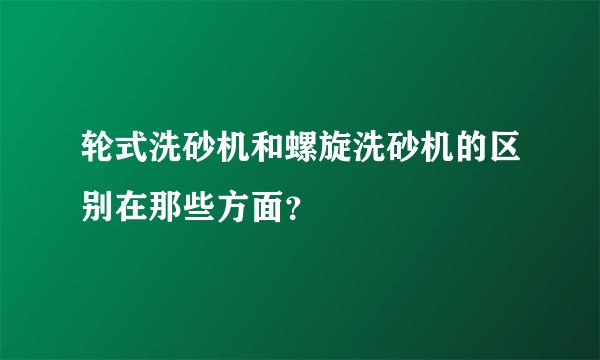 轮式洗砂机和螺旋洗砂机的区别在那些方面？