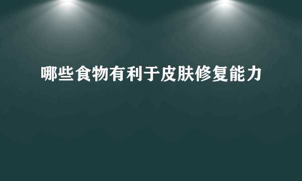 哪些食物有利于皮肤修复能力