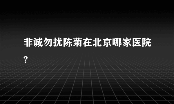 非诚勿扰陈菊在北京哪家医院?