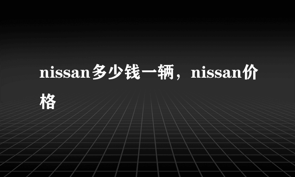 nissan多少钱一辆，nissan价格