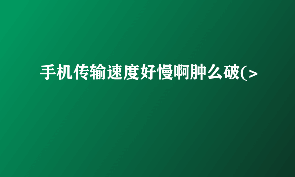 手机传输速度好慢啊肿么破(>