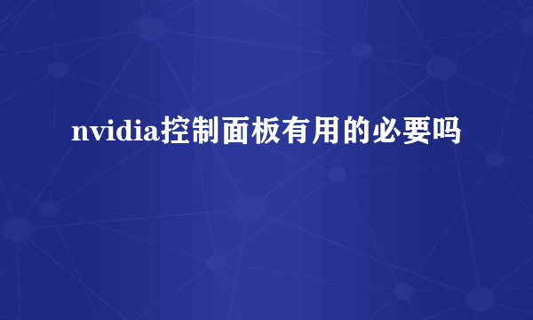 nvidia控制面板有用的必要吗​