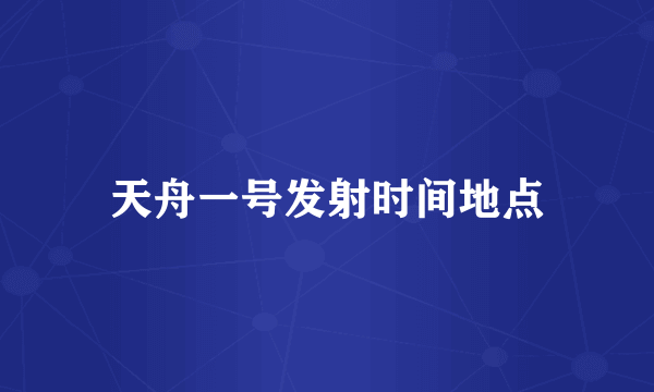 天舟一号发射时间地点