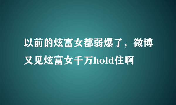 以前的炫富女都弱爆了，微博又见炫富女千万hold住啊